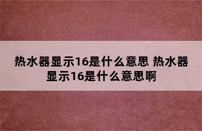 热水器显示16是什么意思 热水器显示16是什么意思啊